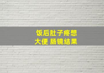 饭后肚子疼想大便 肠镜结果